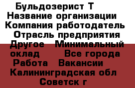 Бульдозерист Т-170 › Название организации ­ Компания-работодатель › Отрасль предприятия ­ Другое › Минимальный оклад ­ 1 - Все города Работа » Вакансии   . Калининградская обл.,Советск г.